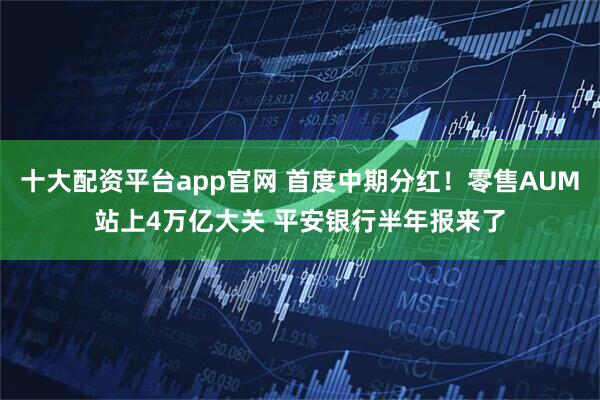 十大配资平台app官网 首度中期分红！零售AUM站上4万亿大关 平安银行半年报来了