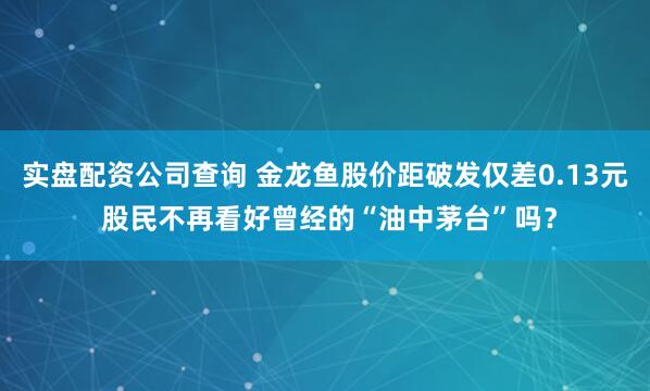 实盘配资公司查询 金龙鱼股价距破发仅差0.13元 股民不再看好曾经的“油中茅台”吗？