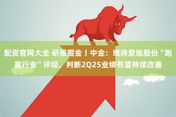 配资官网大全 研报掘金丨中金：维持爱旭股份“跑赢行业”评级，判断2Q25业绩有望持续改善
