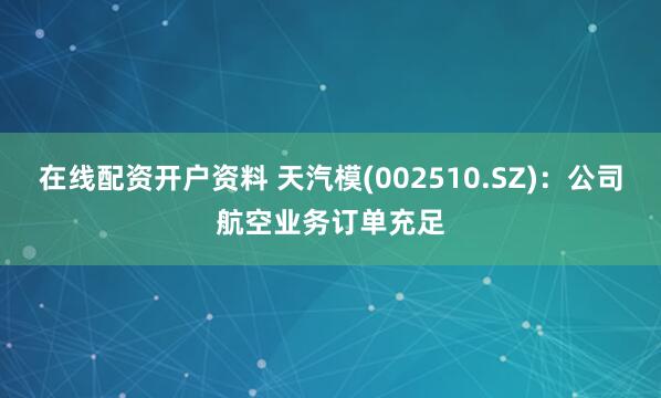 在线配资开户资料 天汽模(002510.SZ)：公司航空业务订单充足