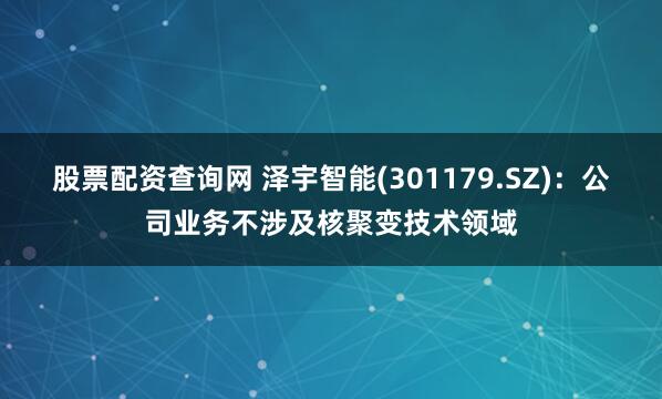股票配资查询网 泽宇智能(301179.SZ)：公司业务不涉及核聚变技术领域