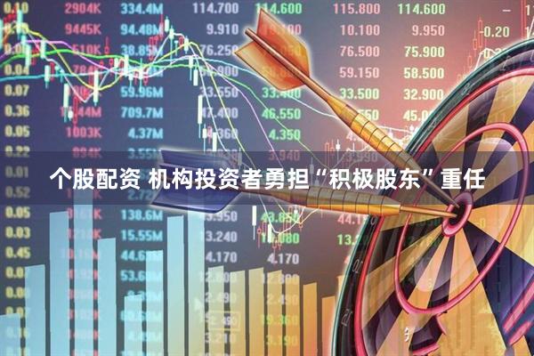个股配资 机构投资者勇担“积极股东”重任