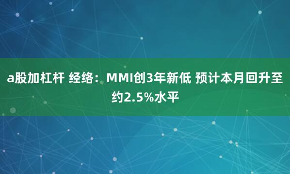 a股加杠杆 经络：MMI创3年新低 预计本月回升至约2.5%水平