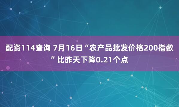 配资114查询 7月16日“农产品批发价格200指数”比昨天下降0.21个点