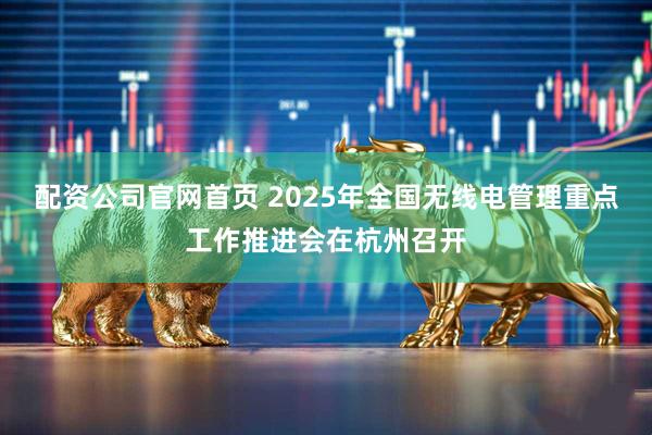配资公司官网首页 2025年全国无线电管理重点工作推进会在杭州召开