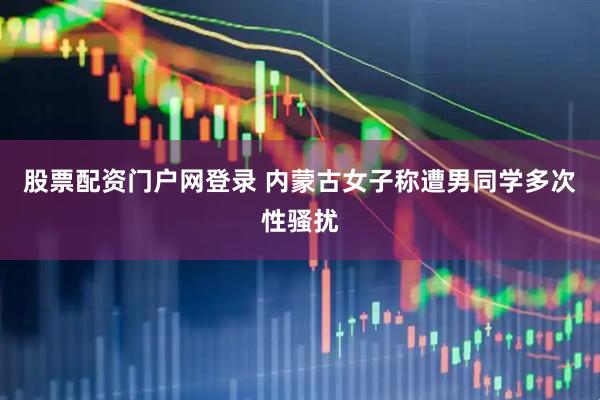 股票配资门户网登录 内蒙古女子称遭男同学多次性骚扰