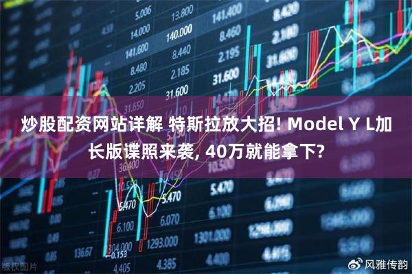 炒股配资网站详解 特斯拉放大招! Model Y L加长版谍照来袭, 40万就能拿下?