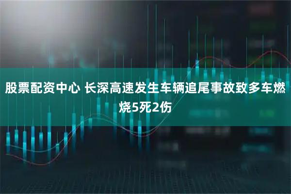 股票配资中心 长深高速发生车辆追尾事故致多车燃烧5死2伤