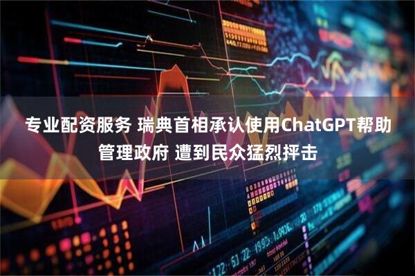 专业配资服务 瑞典首相承认使用ChatGPT帮助管理政府 遭到民众猛烈抨击