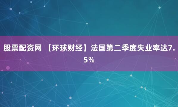 股票配资网 【环球财经】法国第二季度失业率达7.5%