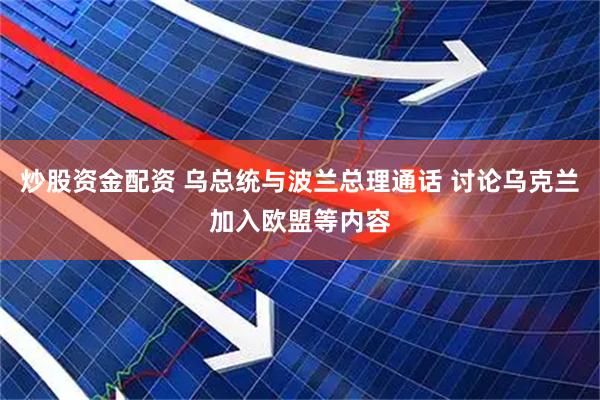 炒股资金配资 乌总统与波兰总理通话 讨论乌克兰加入欧盟等内容