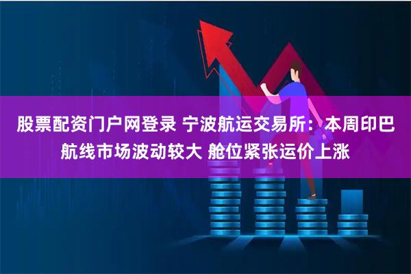 股票配资门户网登录 宁波航运交易所：本周印巴航线市场波动较大 舱位紧张运价上涨
