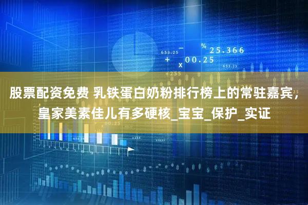 股票配资免费 乳铁蛋白奶粉排行榜上的常驻嘉宾，皇家美素佳儿有多硬核_宝宝_保护_实证