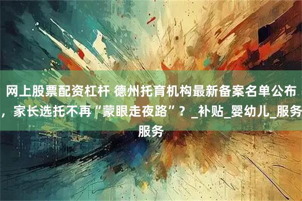 网上股票配资杠杆 德州托育机构最新备案名单公布，家长选托不再“蒙眼走夜路”？_补贴_婴幼儿_服务