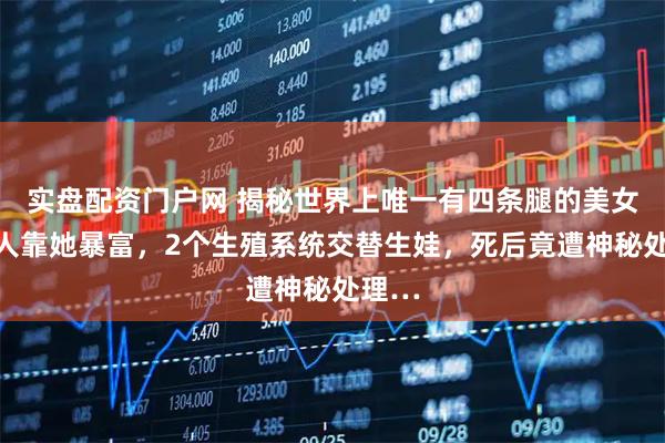 实盘配资门户网 揭秘世界上唯一有四条腿的美女：家人靠她暴富，2个生殖系统交替生娃，死后竟遭神秘处理…