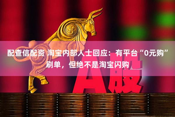 配查信配资 淘宝内部人士回应：有平台“0元购”刷单，但绝不是淘宝闪购