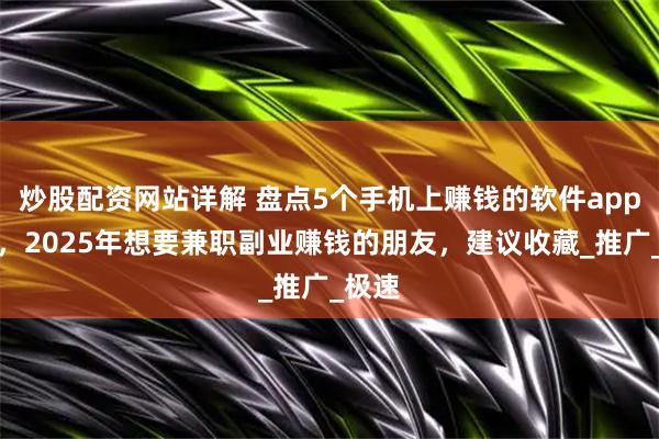 炒股配资网站详解 盘点5个手机上赚钱的软件app平台，2025年想要兼职副业赚钱的朋友，建议收藏_推广_极速