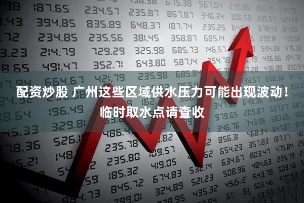 配资炒股 广州这些区域供水压力可能出现波动！临时取水点请查收