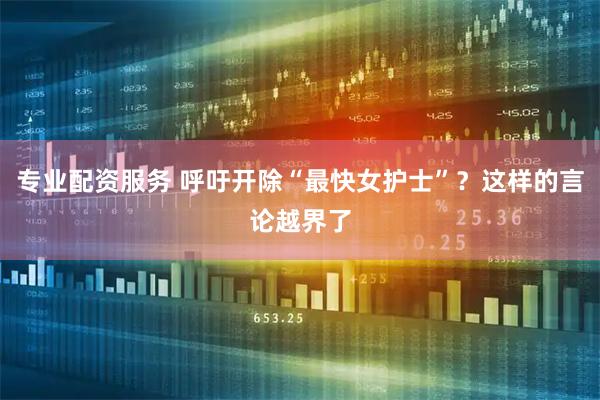 专业配资服务 呼吁开除“最快女护士”？这样的言论越界了
