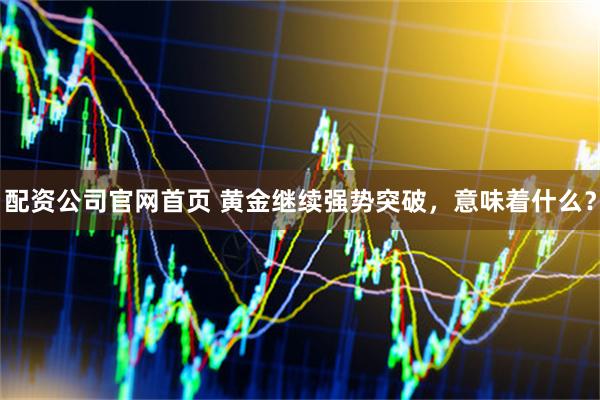 配资公司官网首页 黄金继续强势突破，意味着什么？