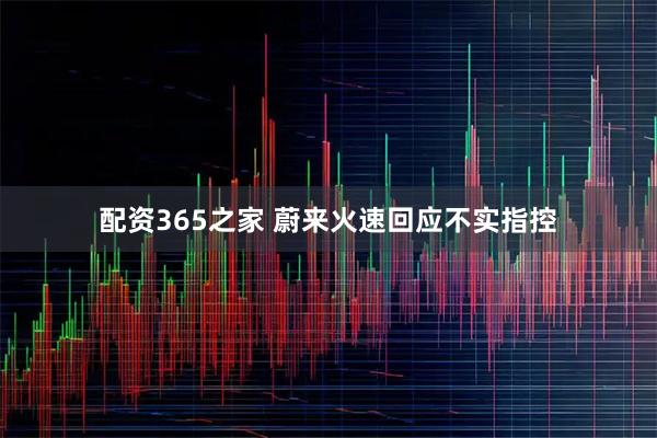 配资365之家 蔚来火速回应不实指控