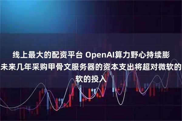 线上最大的配资平台 OpenAI算力野心持续膨胀：未来几年采购甲骨文服务器的资本支出将超对微软的投入