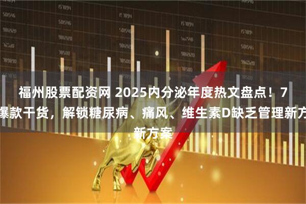 福州股票配资网 2025内分泌年度热文盘点！7大爆款干货，解锁糖尿病、痛风、维生素D缺乏管理新方案