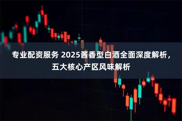 专业配资服务 2025酱香型白酒全面深度解析，五大核心产区风味解析