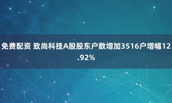 免费配资 致尚科技A股股东户数增加3516户增幅12.92%