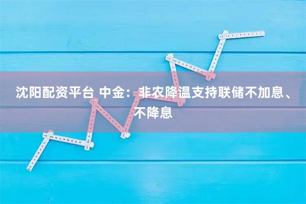 沈阳配资平台 中金：非农降温支持联储不加息、不降息